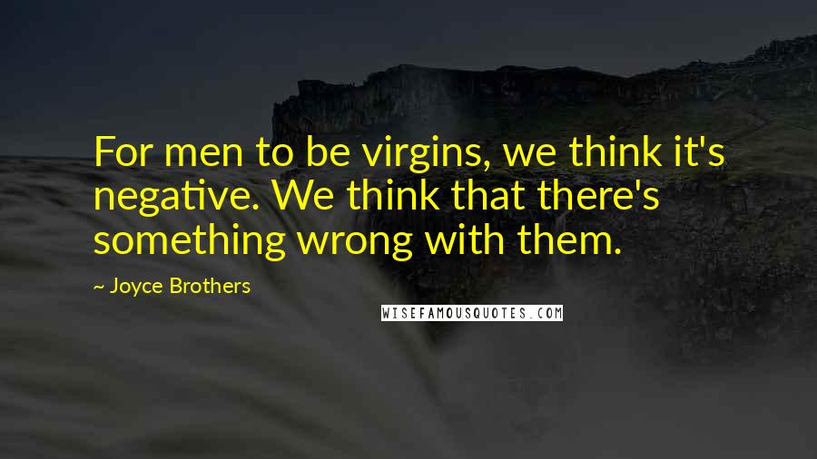 Joyce Brothers Quotes: For men to be virgins, we think it's negative. We think that there's something wrong with them.