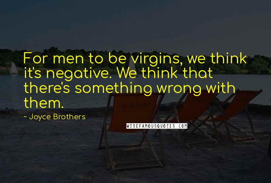 Joyce Brothers Quotes: For men to be virgins, we think it's negative. We think that there's something wrong with them.