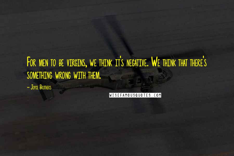 Joyce Brothers Quotes: For men to be virgins, we think it's negative. We think that there's something wrong with them.