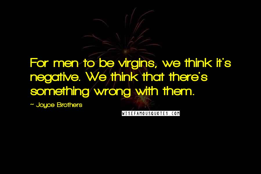 Joyce Brothers Quotes: For men to be virgins, we think it's negative. We think that there's something wrong with them.