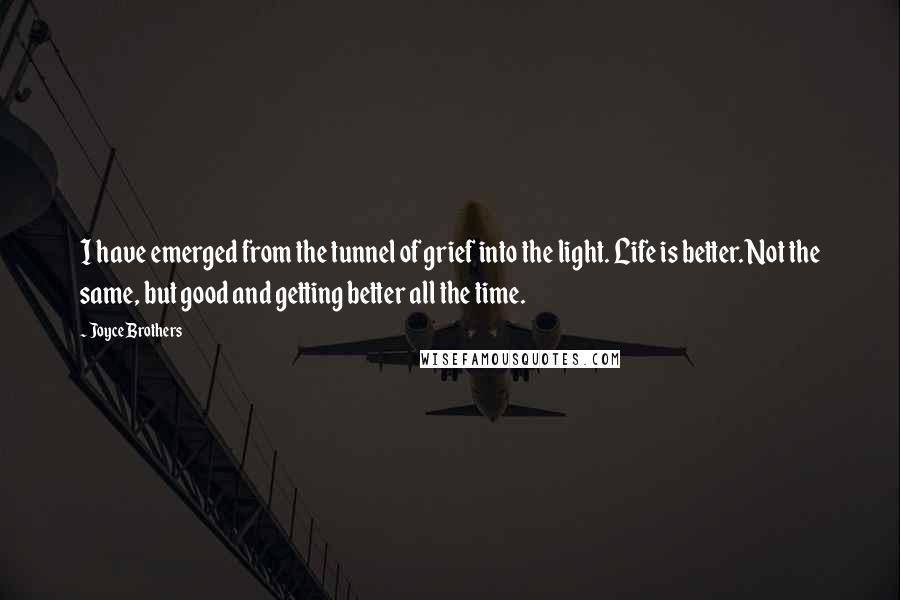 Joyce Brothers Quotes: I have emerged from the tunnel of grief into the light. Life is better. Not the same, but good and getting better all the time.