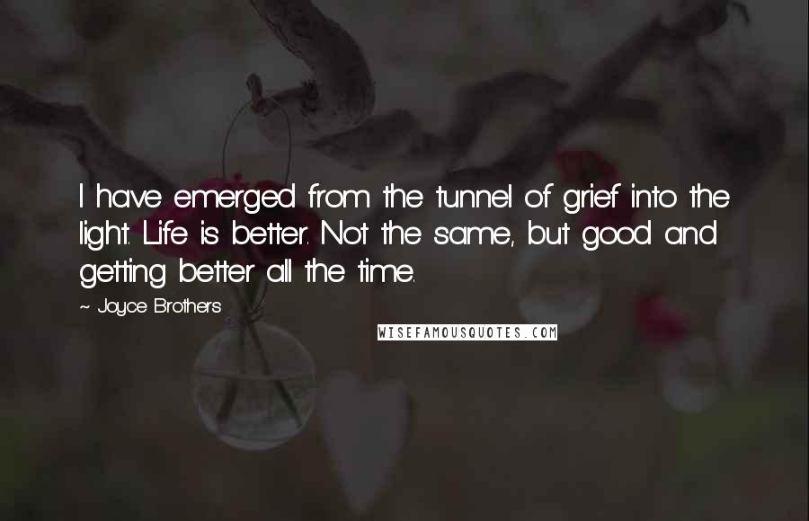 Joyce Brothers Quotes: I have emerged from the tunnel of grief into the light. Life is better. Not the same, but good and getting better all the time.