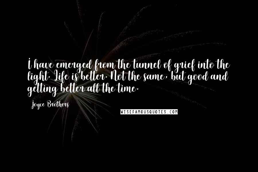 Joyce Brothers Quotes: I have emerged from the tunnel of grief into the light. Life is better. Not the same, but good and getting better all the time.