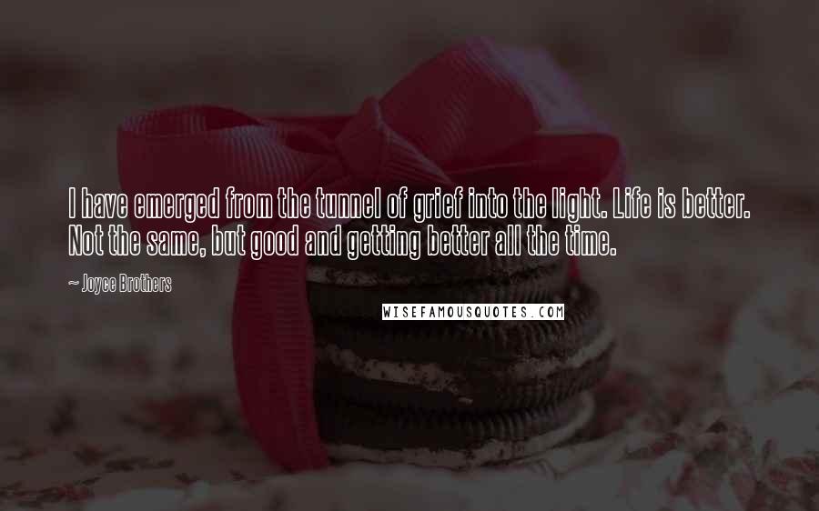 Joyce Brothers Quotes: I have emerged from the tunnel of grief into the light. Life is better. Not the same, but good and getting better all the time.