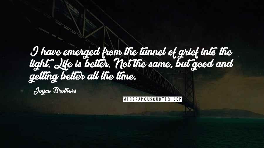 Joyce Brothers Quotes: I have emerged from the tunnel of grief into the light. Life is better. Not the same, but good and getting better all the time.