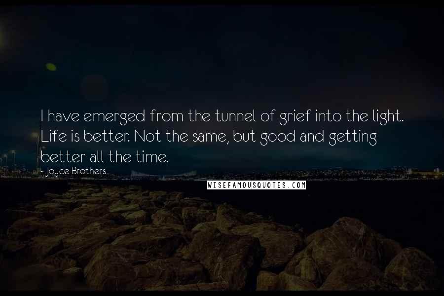 Joyce Brothers Quotes: I have emerged from the tunnel of grief into the light. Life is better. Not the same, but good and getting better all the time.