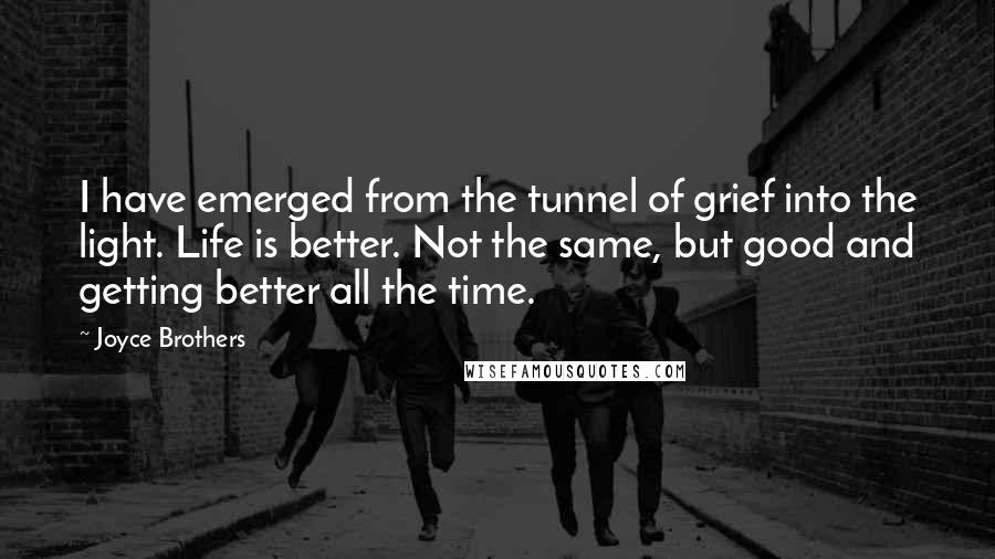 Joyce Brothers Quotes: I have emerged from the tunnel of grief into the light. Life is better. Not the same, but good and getting better all the time.