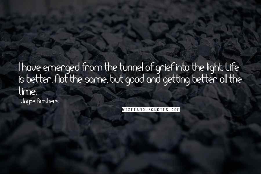 Joyce Brothers Quotes: I have emerged from the tunnel of grief into the light. Life is better. Not the same, but good and getting better all the time.