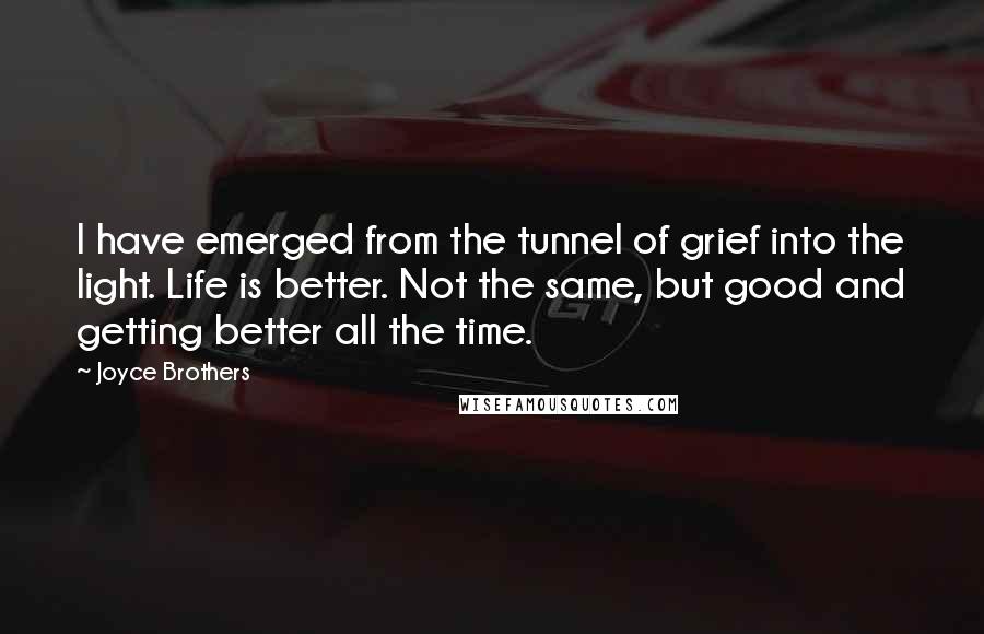 Joyce Brothers Quotes: I have emerged from the tunnel of grief into the light. Life is better. Not the same, but good and getting better all the time.