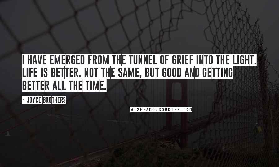 Joyce Brothers Quotes: I have emerged from the tunnel of grief into the light. Life is better. Not the same, but good and getting better all the time.