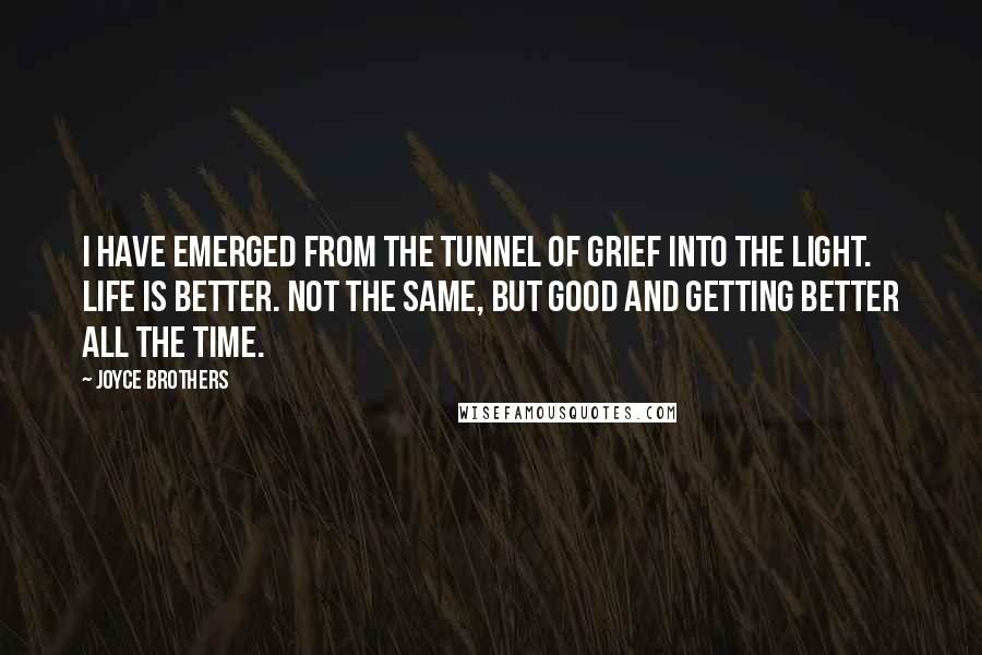 Joyce Brothers Quotes: I have emerged from the tunnel of grief into the light. Life is better. Not the same, but good and getting better all the time.