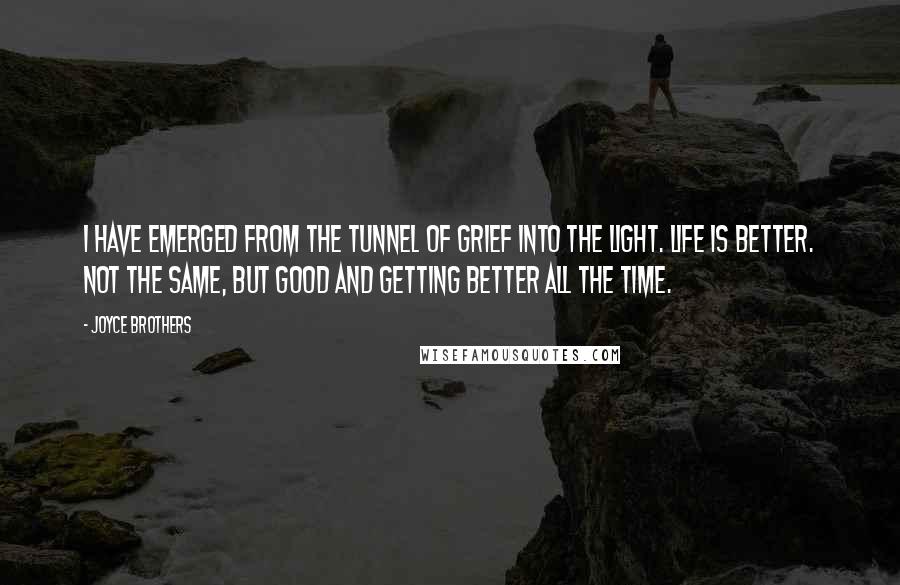 Joyce Brothers Quotes: I have emerged from the tunnel of grief into the light. Life is better. Not the same, but good and getting better all the time.