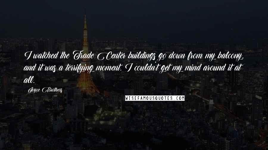 Joyce Brothers Quotes: I watched the Trade Center buildings go down from my balcony, and it was a terrifying moment. I couldn't get my mind around it at all.