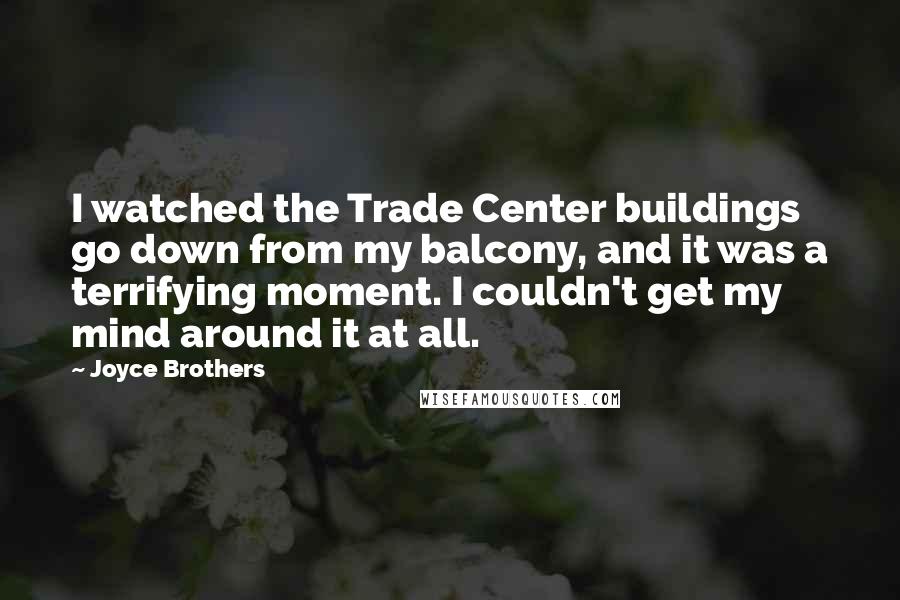 Joyce Brothers Quotes: I watched the Trade Center buildings go down from my balcony, and it was a terrifying moment. I couldn't get my mind around it at all.