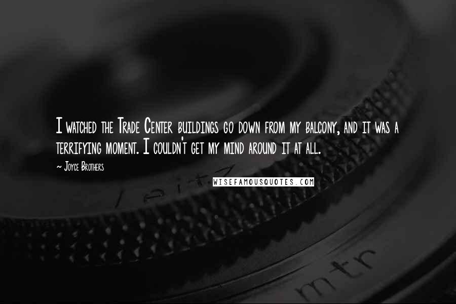 Joyce Brothers Quotes: I watched the Trade Center buildings go down from my balcony, and it was a terrifying moment. I couldn't get my mind around it at all.