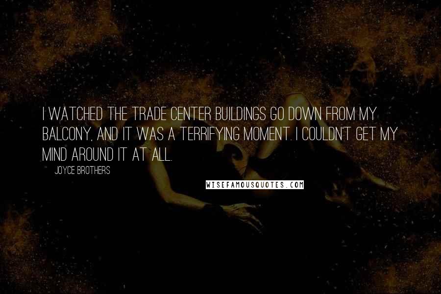 Joyce Brothers Quotes: I watched the Trade Center buildings go down from my balcony, and it was a terrifying moment. I couldn't get my mind around it at all.