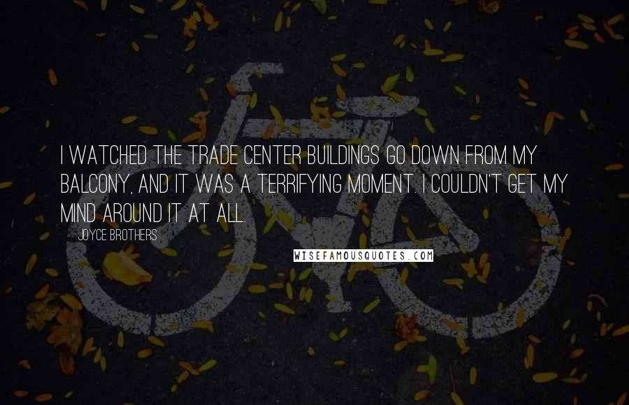 Joyce Brothers Quotes: I watched the Trade Center buildings go down from my balcony, and it was a terrifying moment. I couldn't get my mind around it at all.