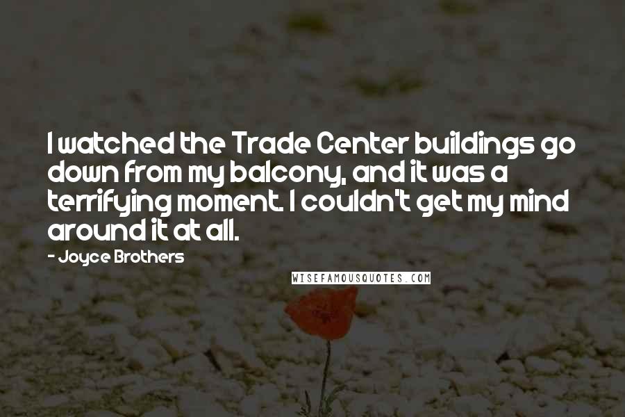 Joyce Brothers Quotes: I watched the Trade Center buildings go down from my balcony, and it was a terrifying moment. I couldn't get my mind around it at all.