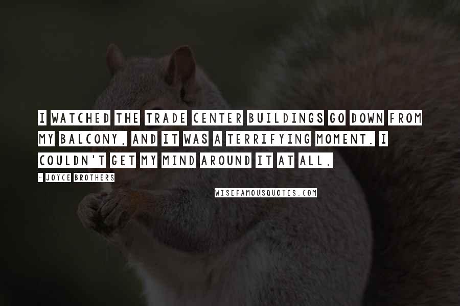 Joyce Brothers Quotes: I watched the Trade Center buildings go down from my balcony, and it was a terrifying moment. I couldn't get my mind around it at all.