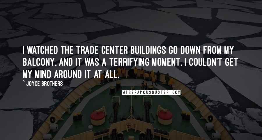 Joyce Brothers Quotes: I watched the Trade Center buildings go down from my balcony, and it was a terrifying moment. I couldn't get my mind around it at all.