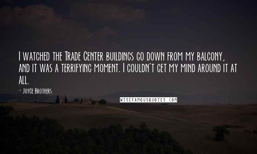 Joyce Brothers Quotes: I watched the Trade Center buildings go down from my balcony, and it was a terrifying moment. I couldn't get my mind around it at all.