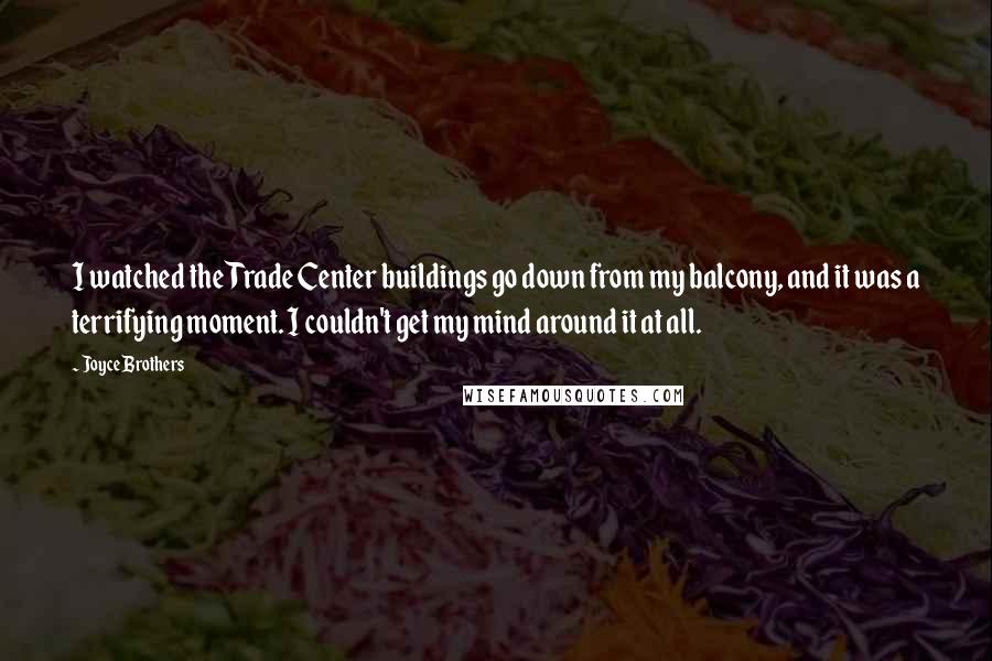 Joyce Brothers Quotes: I watched the Trade Center buildings go down from my balcony, and it was a terrifying moment. I couldn't get my mind around it at all.