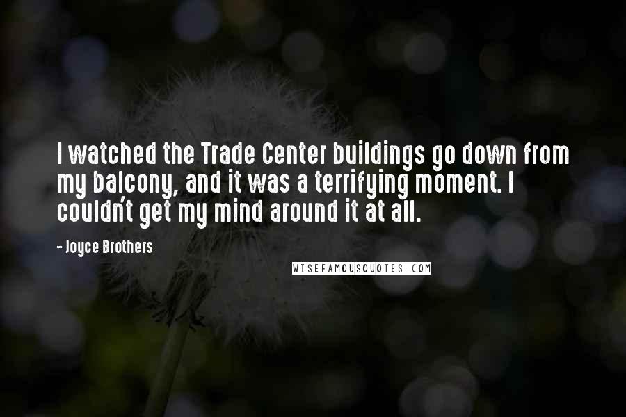 Joyce Brothers Quotes: I watched the Trade Center buildings go down from my balcony, and it was a terrifying moment. I couldn't get my mind around it at all.