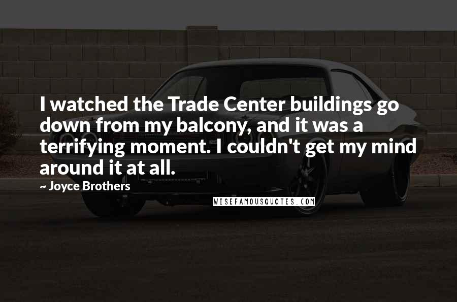 Joyce Brothers Quotes: I watched the Trade Center buildings go down from my balcony, and it was a terrifying moment. I couldn't get my mind around it at all.