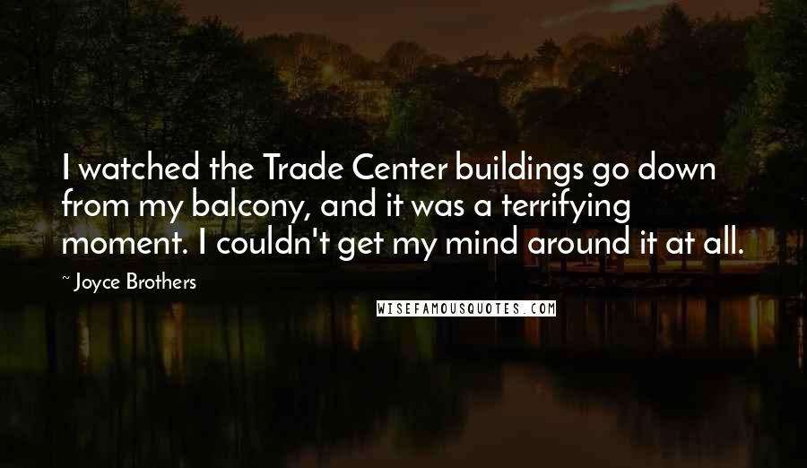 Joyce Brothers Quotes: I watched the Trade Center buildings go down from my balcony, and it was a terrifying moment. I couldn't get my mind around it at all.