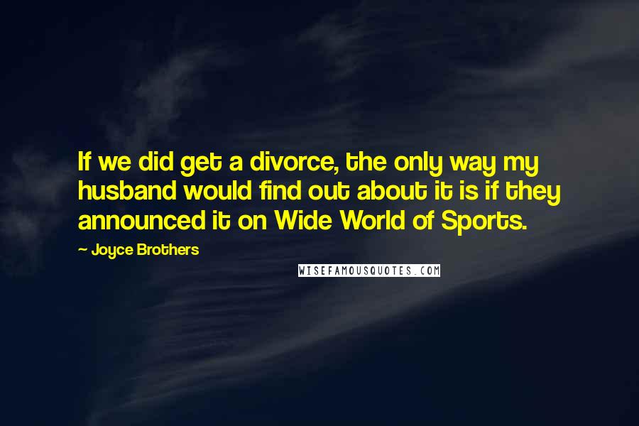 Joyce Brothers Quotes: If we did get a divorce, the only way my husband would find out about it is if they announced it on Wide World of Sports.