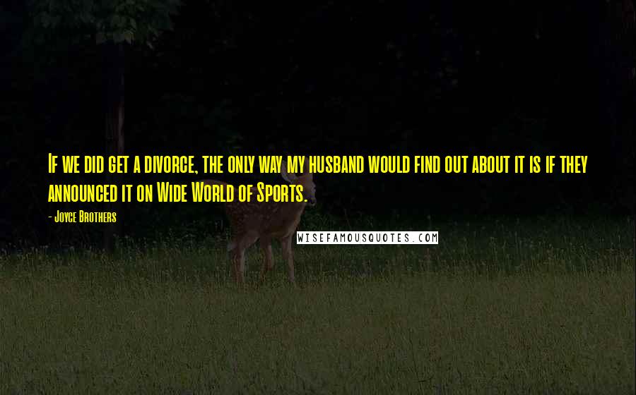 Joyce Brothers Quotes: If we did get a divorce, the only way my husband would find out about it is if they announced it on Wide World of Sports.