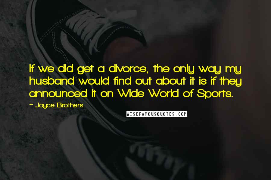 Joyce Brothers Quotes: If we did get a divorce, the only way my husband would find out about it is if they announced it on Wide World of Sports.