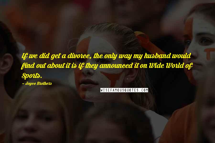 Joyce Brothers Quotes: If we did get a divorce, the only way my husband would find out about it is if they announced it on Wide World of Sports.