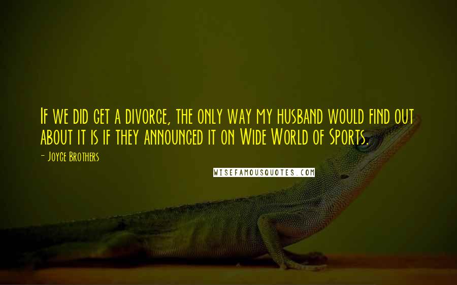 Joyce Brothers Quotes: If we did get a divorce, the only way my husband would find out about it is if they announced it on Wide World of Sports.