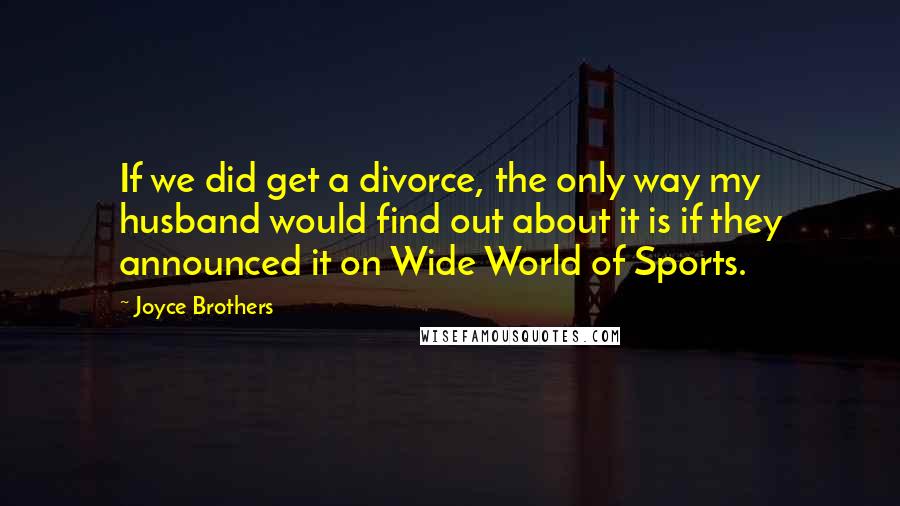 Joyce Brothers Quotes: If we did get a divorce, the only way my husband would find out about it is if they announced it on Wide World of Sports.