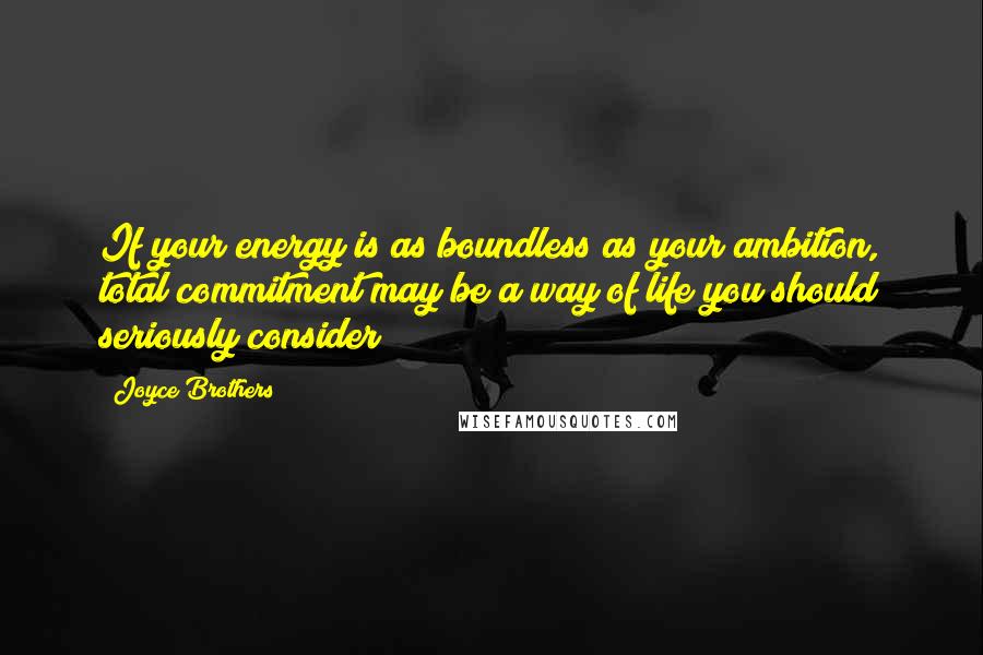 Joyce Brothers Quotes: If your energy is as boundless as your ambition, total commitment may be a way of life you should seriously consider