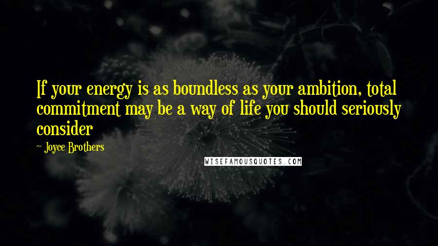 Joyce Brothers Quotes: If your energy is as boundless as your ambition, total commitment may be a way of life you should seriously consider