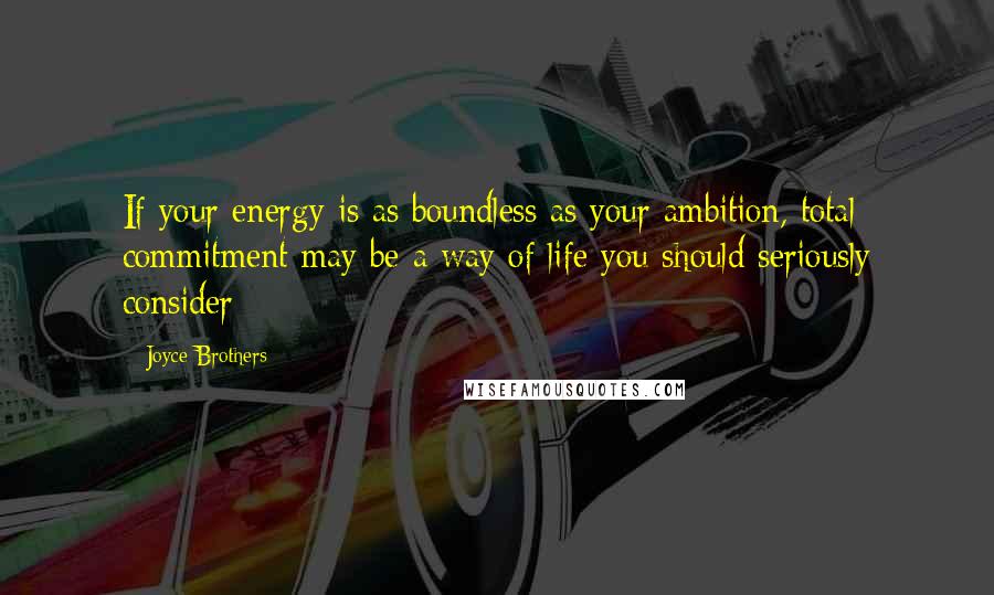 Joyce Brothers Quotes: If your energy is as boundless as your ambition, total commitment may be a way of life you should seriously consider