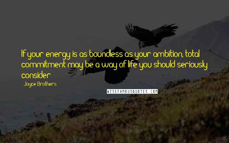 Joyce Brothers Quotes: If your energy is as boundless as your ambition, total commitment may be a way of life you should seriously consider