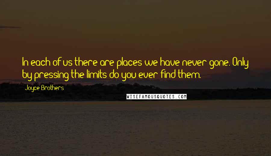 Joyce Brothers Quotes: In each of us there are places we have never gone. Only by pressing the limits do you ever find them.