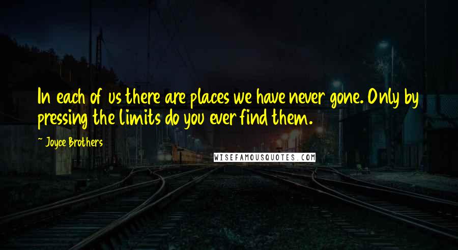 Joyce Brothers Quotes: In each of us there are places we have never gone. Only by pressing the limits do you ever find them.