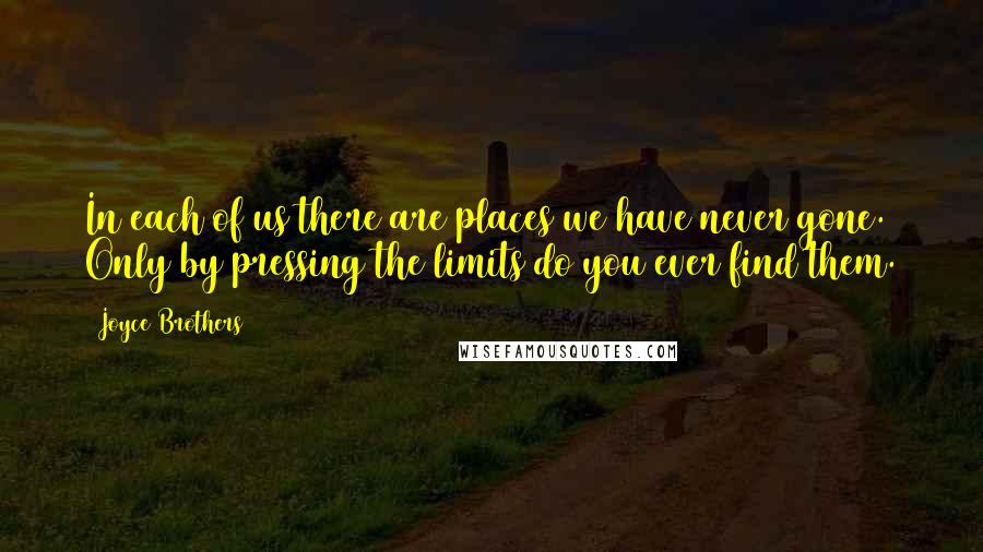 Joyce Brothers Quotes: In each of us there are places we have never gone. Only by pressing the limits do you ever find them.