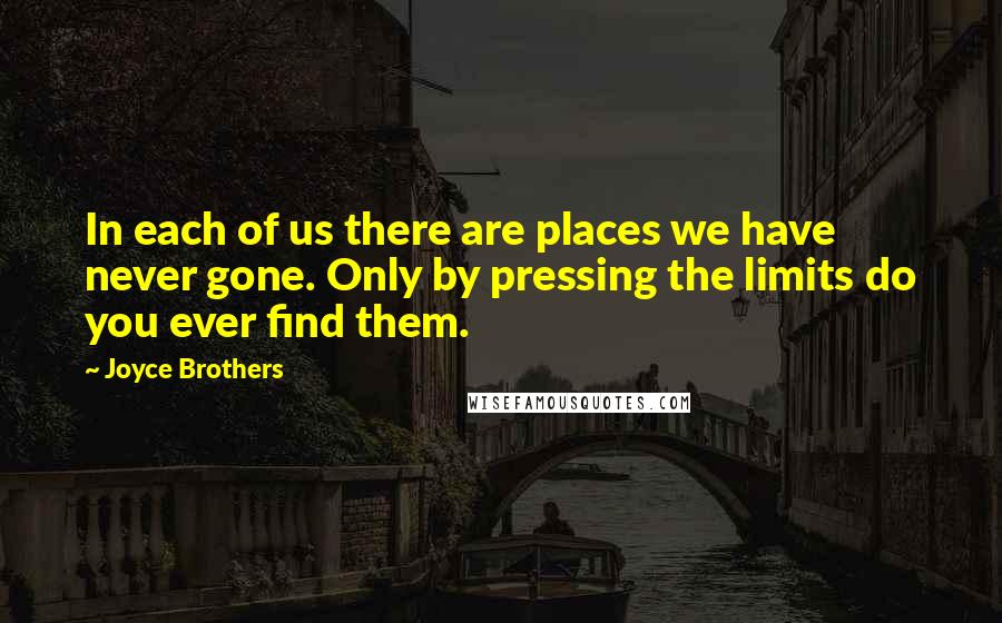 Joyce Brothers Quotes: In each of us there are places we have never gone. Only by pressing the limits do you ever find them.