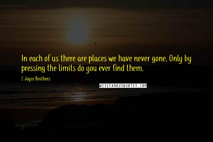 Joyce Brothers Quotes: In each of us there are places we have never gone. Only by pressing the limits do you ever find them.