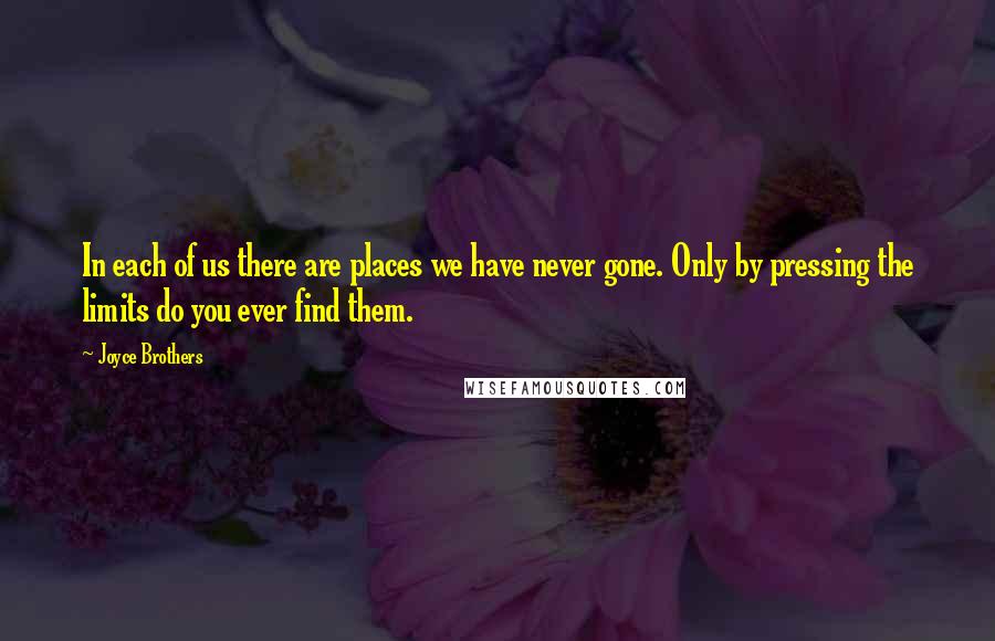 Joyce Brothers Quotes: In each of us there are places we have never gone. Only by pressing the limits do you ever find them.