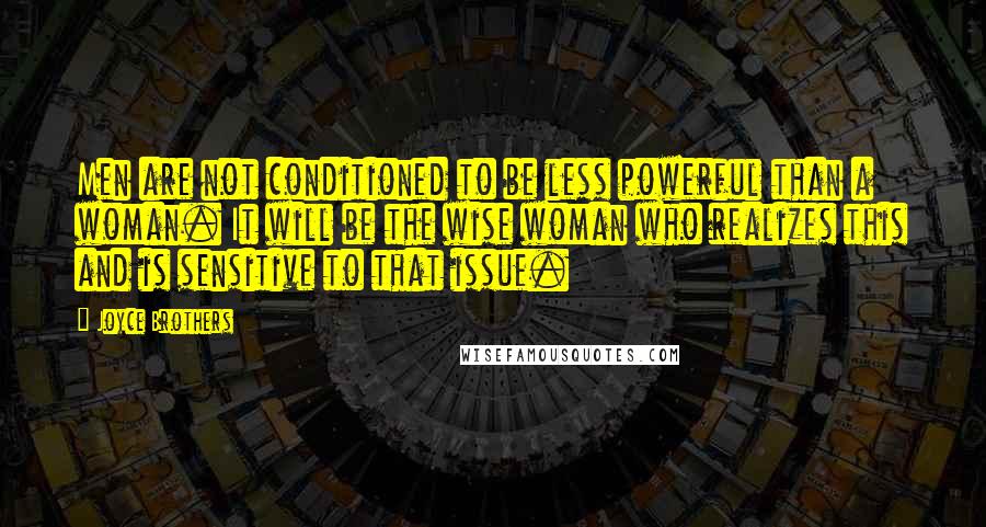 Joyce Brothers Quotes: Men are not conditioned to be less powerful than a woman. It will be the wise woman who realizes this and is sensitive to that issue.