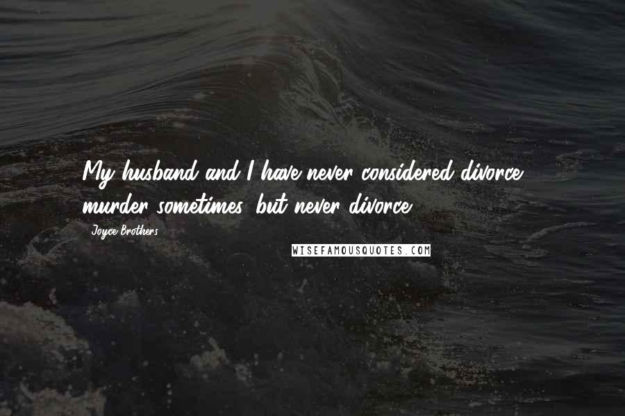 Joyce Brothers Quotes: My husband and I have never considered divorce ... murder sometimes, but never divorce.