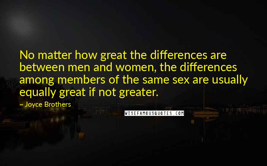 Joyce Brothers Quotes: No matter how great the differences are between men and women, the differences among members of the same sex are usually equally great if not greater.