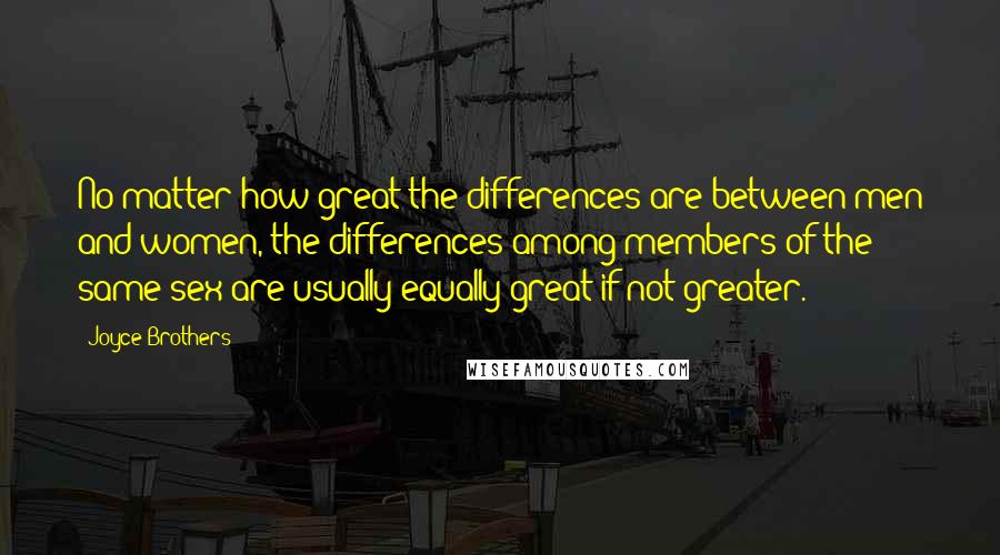 Joyce Brothers Quotes: No matter how great the differences are between men and women, the differences among members of the same sex are usually equally great if not greater.