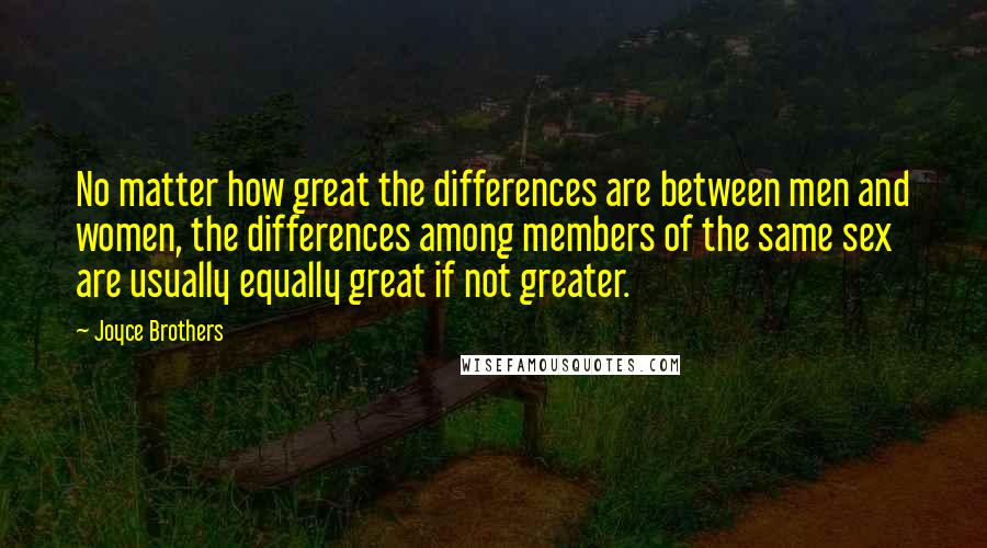 Joyce Brothers Quotes: No matter how great the differences are between men and women, the differences among members of the same sex are usually equally great if not greater.